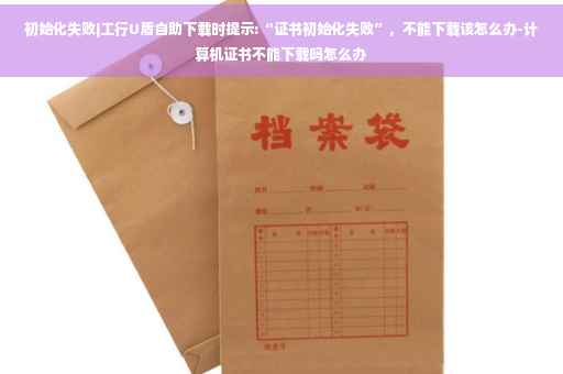 初始化失败|工行U盾自助下载时提示:“证书初始化失败”，不能下载该怎么办-计算机证书不能下载吗怎么办