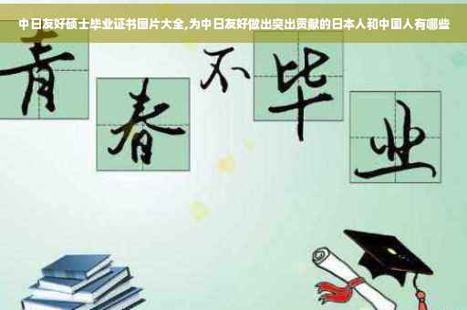 中日友好硕士毕业证书图片大全,为中日友好做出突出贡献的日本人和中国人有哪些
