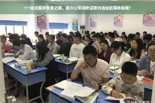 ?一站式解析创业之路，新办公司场地证明书选址到落地指南?