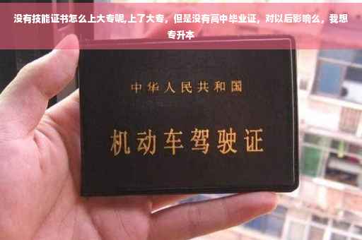 没有技能证书怎么上大专呢,上了大专，但是没有高中毕业证，对以后影响么，我想专升本