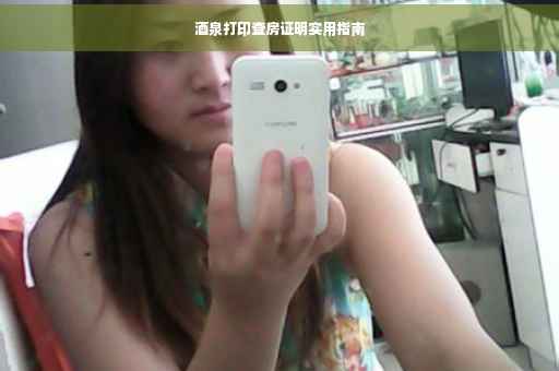 酒泉打印查房证明实用指南