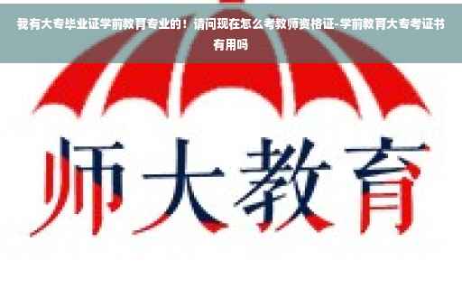 我有大专毕业证学前教育专业的！请问现在怎么考教师资格证-学前教育大专考证书有用吗