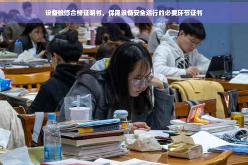 设备检修合格证明书，保障设备安全运行的必要环节证书