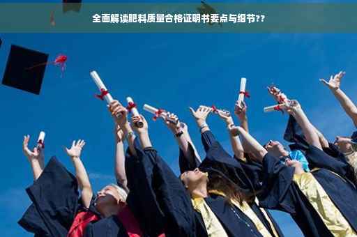 全面解读肥料质量合格证明书要点与细节??