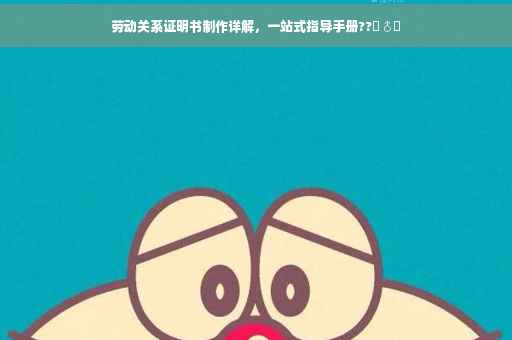 劳动关系证明书制作详解，一站式指导手册??‍♂️
