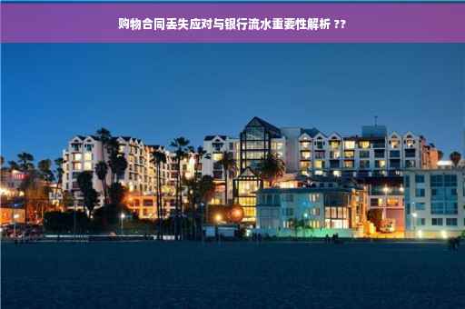购物合同丢失应对与银行流水重要性解析 ??