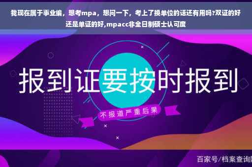 我现在属于事业编，想考mpa，想问一下，考上了换单位的话还有用吗?双证的好还是单证的好,mpacc非全日制硕士认可度
