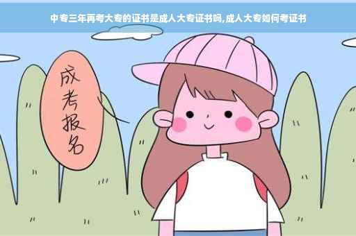 中专三年再考大专的证书是成人大专证书吗,成人大专如何考证书