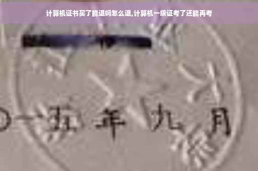 计算机证书买了能退吗怎么退,计算机一级证考了还能再考