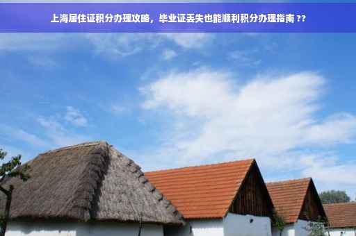 上海居住证积分办理攻略，毕业证丢失也能顺利积分办理指南 ??