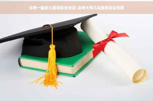 自考一般多久能拿到毕业证-自考大专几年能拿到证书啊