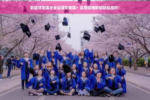 职称评定遇毕业证遗失难题？实用指南助你轻松应对！
