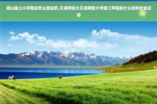 昆山珠江小学面试怎么面试的,天津财经大天津财经大学珠江学院发什么样的毕业证呀