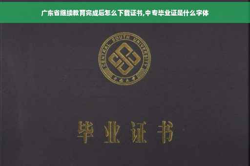 广东省继续教育完成后怎么下载证书,中专毕业证是什么字体