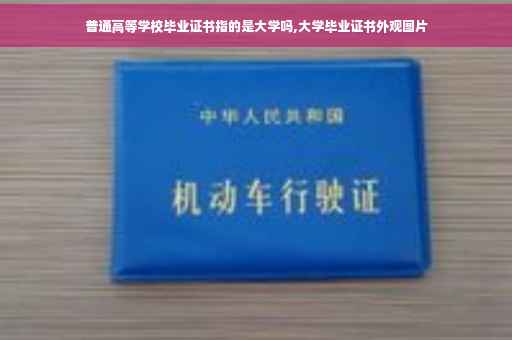 普通高等学校毕业证书指的是大学吗,大学毕业证书外观图片