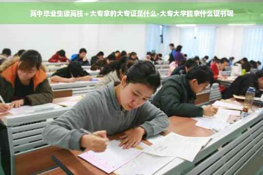 高中毕业生读高技＋大专拿的大专证是什么-大专大学能拿什么证书呢