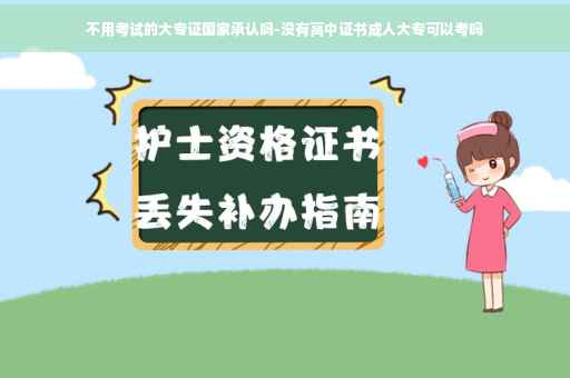 不用考试的大专证国家承认吗-没有高中证书成人大专可以考吗