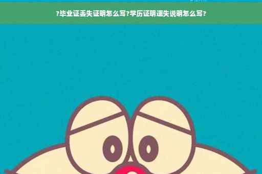 ?毕业证丢失证明怎么写?学历证明遗失说明怎么写?