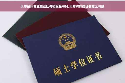 大专会计专业毕业后考初级免考吗,大专财务类证书怎么考取