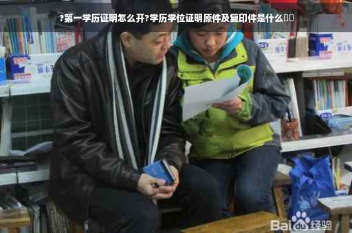 ?第一学历证明怎么开?学历学位证明原件及复印件是什么⚡️