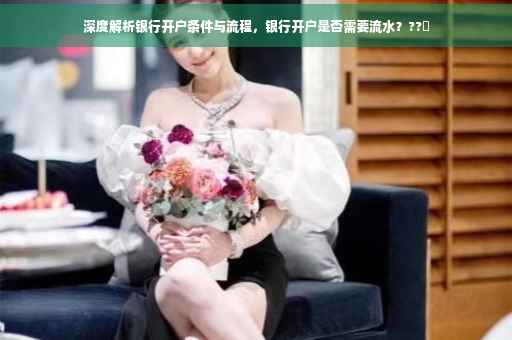 深度解析银行开户条件与流程，银行开户是否需要流水？??✨