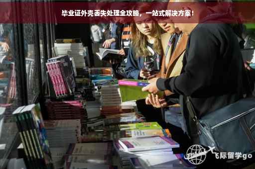 毕业证外壳丢失处理全攻略，一站式解决方案！