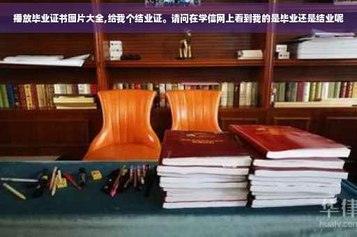 播放毕业证书图片大全,给我个结业证。请问在学信网上看到我的是毕业还是结业呢