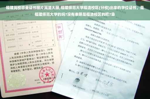 福建高校毕业证书图片高清大图,福建师范大学福清校区(分校)出来的学位证书，是福建师范大学的吗?没有表明是福清校区的把?急