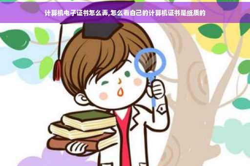 计算机电子证书怎么弄,怎么看自己的计算机证书是纸质的