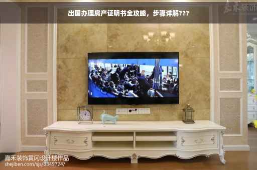出国办理房产证明书全攻略，步骤详解???