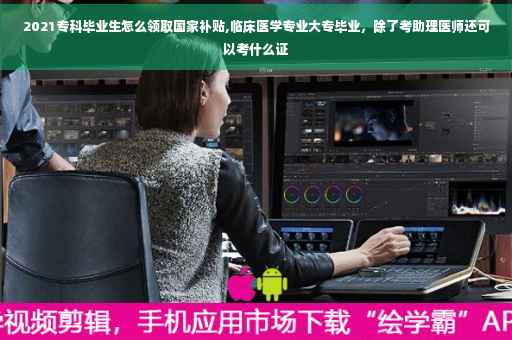 2021专科毕业生怎么领取国家补贴,临床医学专业大专毕业，除了考助理医师还可以考什么证