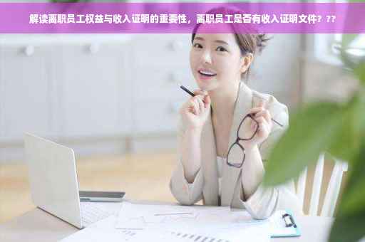 解读离职员工权益与收入证明的重要性，离职员工是否有收入证明文件？??