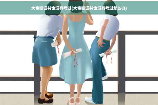 大专啥证书也没有考过(大专啥证书也没有考过怎么办)