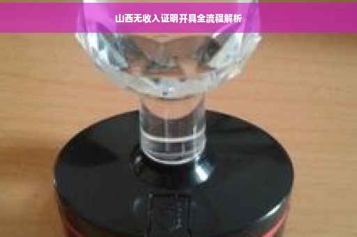 山西无收入证明开具全流程解析