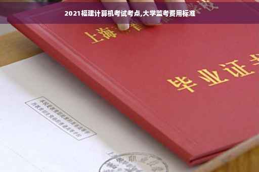 2021福建计算机考试考点,大学监考费用标准
