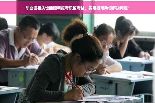 毕业证丢失也能顺利报考职称考试，实用指南助你解决问题！