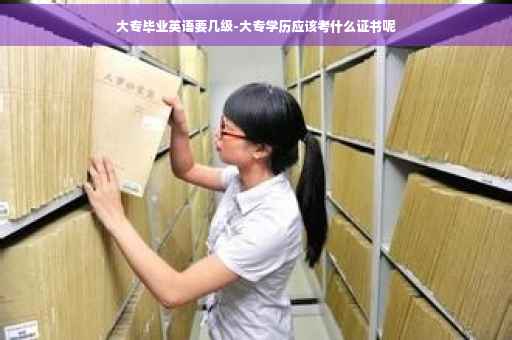 大专毕业英语要几级-大专学历应该考什么证书呢