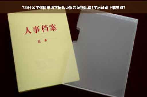 ?为什么学信网申请学历认证报告系统出错?学历证明下载失败?