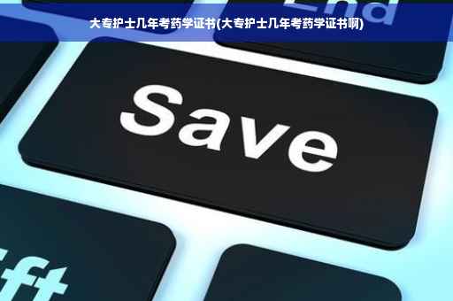大专护士几年考药学证书(大专护士几年考药学证书啊)