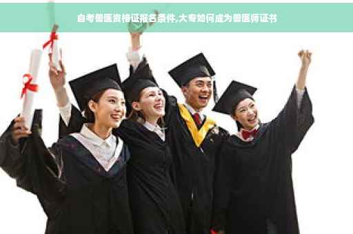 自考兽医资格证报名条件,大专如何成为兽医师证书