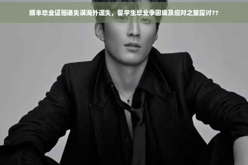 顺丰毕业证寄递失误海外遗失，留学生毕业季困境及应对之策探讨??