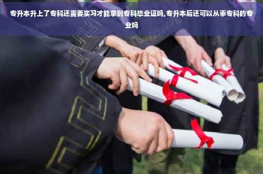 专升本升上了专科还需要实习才能拿到专科毕业证吗,专升本后还可以从事专科的专业吗