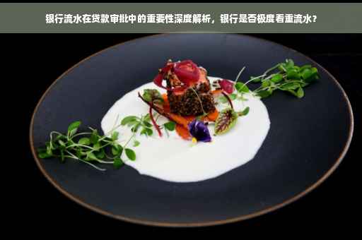 银行流水在贷款审批中的重要性深度解析，银行是否极度看重流水？