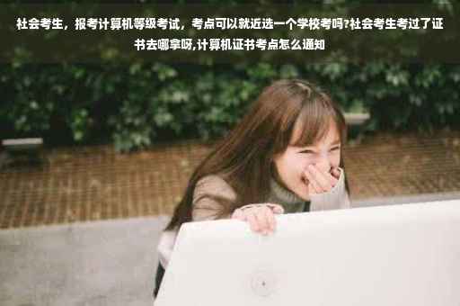 社会考生，报考计算机等级考试，考点可以就近选一个学校考吗?社会考生考过了证书去哪拿呀,计算机证书考点怎么通知