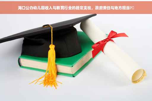 海口公办幼儿园收入与教育行业的稳定支柱，政府责任与地方担当?✨