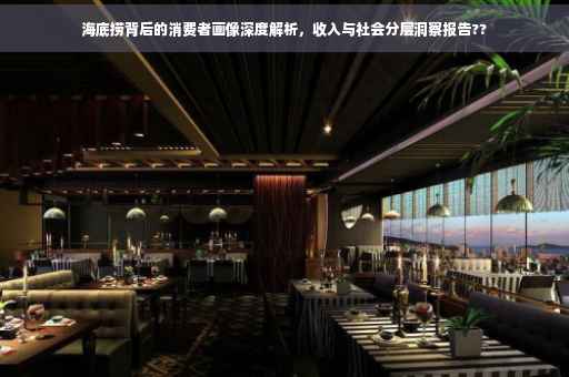 海底捞背后的消费者画像深度解析，收入与社会分层洞察报告??