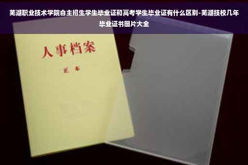 芜湖职业技术学院自主招生学生毕业证和高考学生毕业证有什么区别-芜湖技校几年毕业证书图片大全