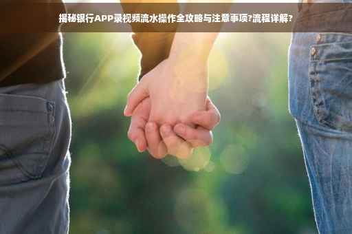 揭秘银行APP录视频流水操作全攻略与注意事项?流程详解?