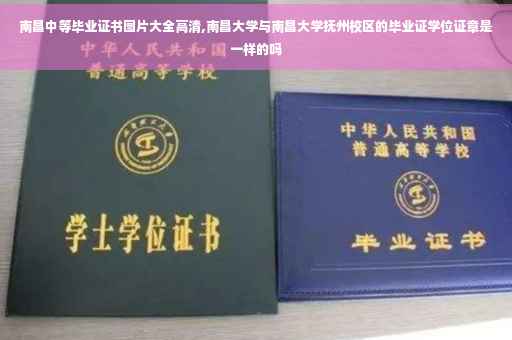 南昌中等毕业证书图片大全高清,南昌大学与南昌大学抚州校区的毕业证学位证章是一样的吗