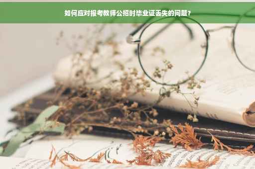 如何应对报考教师公招时毕业证丢失的问题？